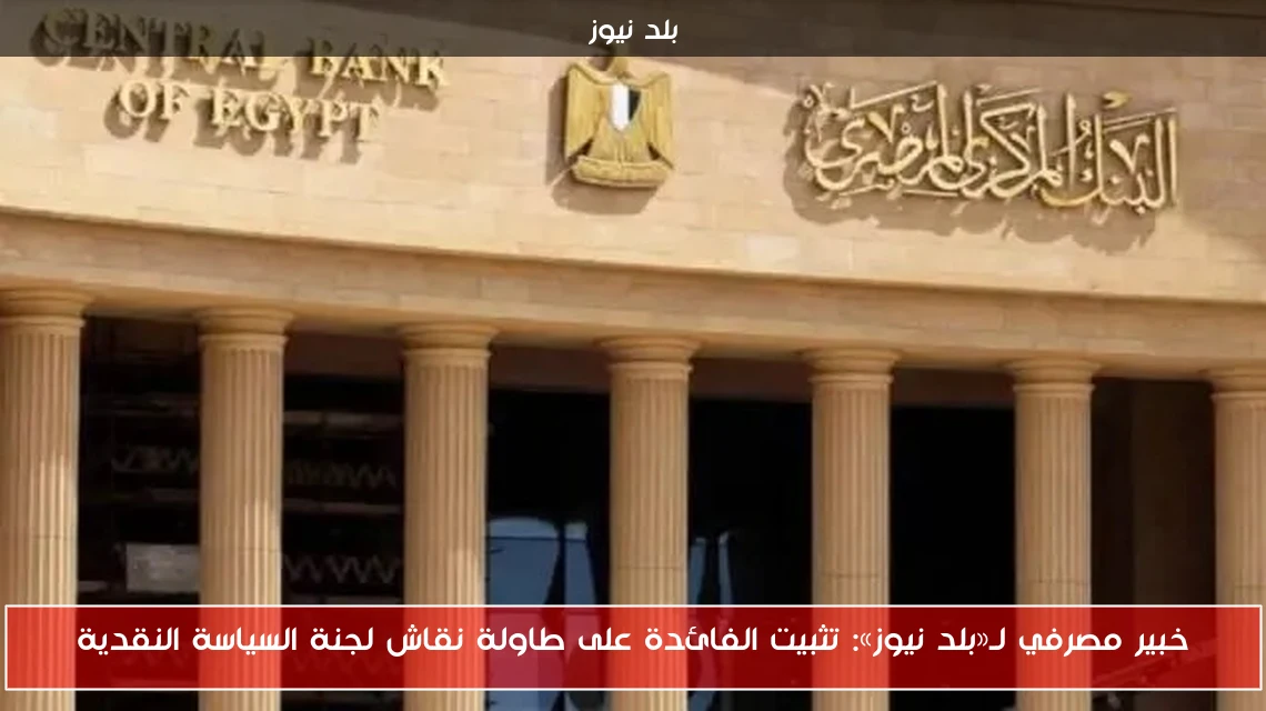 خبير مصرفي لـ«بلد نيوز»: تثبيت الفائدة على طاولة نقاش لجنة السياسة النقدية
