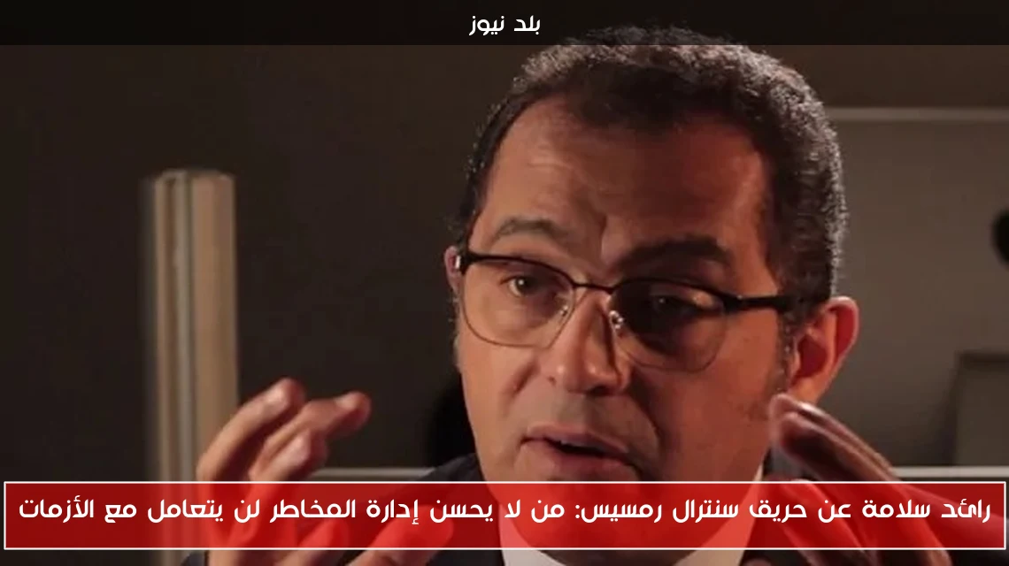 رائد سلامة عن حريق سنترال رمسيس: من لا يحسن إدارة المخاطر لن يتعامل مع الأزمات