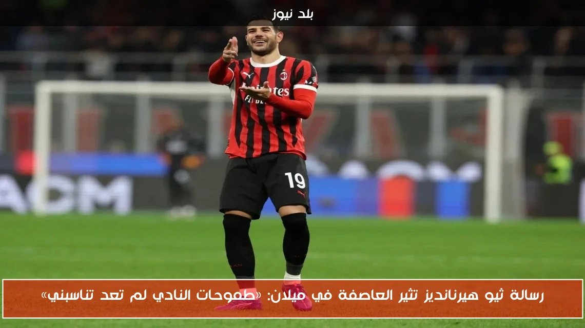 رسالة ثيو هيرنانديز تثير العاصفة في ميلان: «طموحات النادي لم تعد تناسبني»