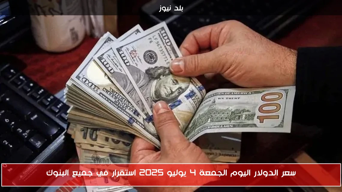 سعر الدولار اليوم الجمعة 4 يوليو 2025 استقرار في جميع البنوك