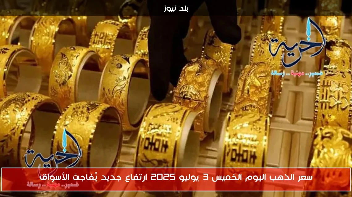سعر الذهب اليوم الخميس 3 يوليو 2025 ارتفاع جديد يُفاجئ الأسواق