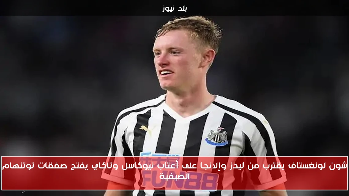 شون لونغستاف يقترب من ليدز وإلانجا على أعتاب نيوكاسل وتاكاي يفتح صفقات توتنهام الصيفية
