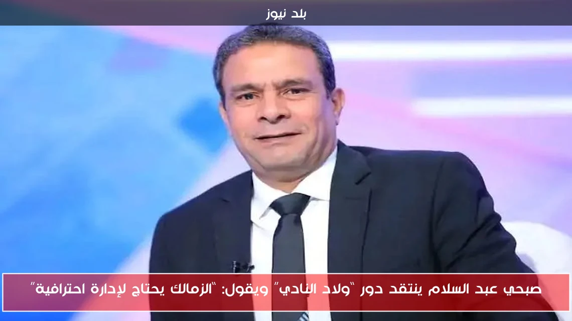 صبحي عبد السلام ينتقد دور “ولاد النادي” ويقول: “الزمالك يحتاج لإدارة احترافية”