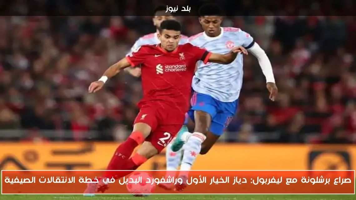 صراع برشلونة مع ليفربول: دياز الخيار الأول وراشفورد البديل في خطة الانتقالات الصيفية