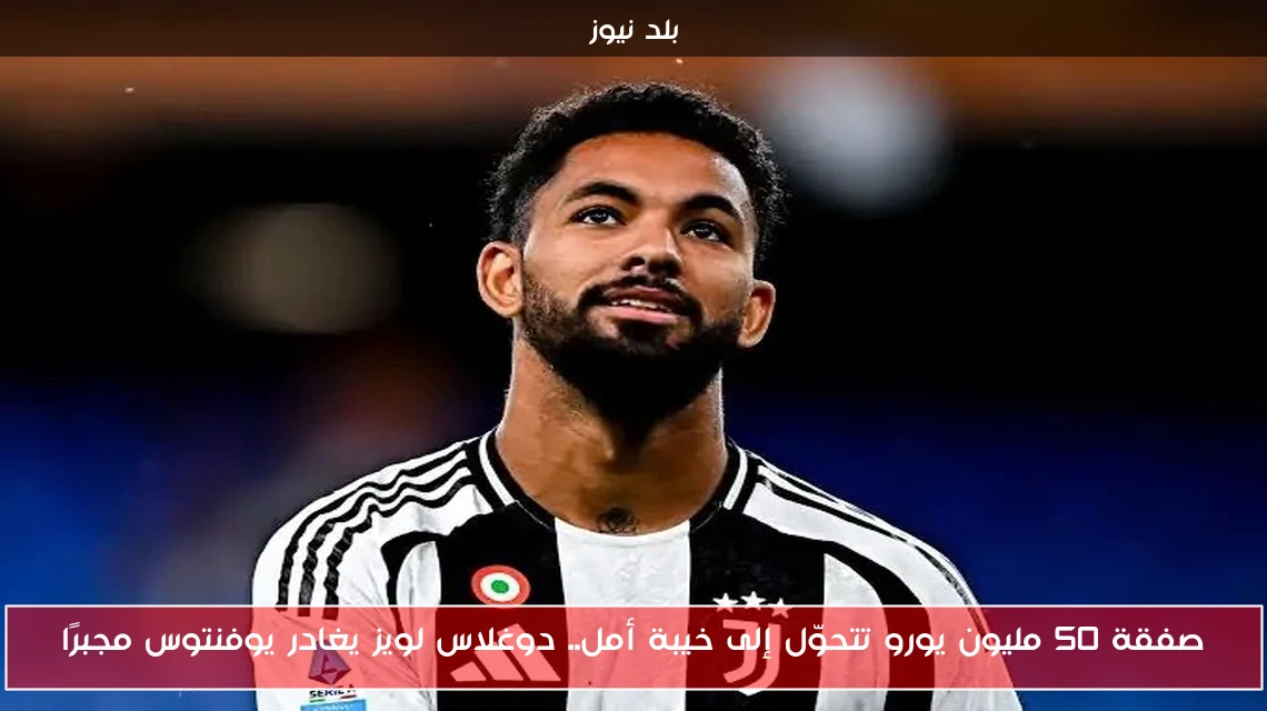 صفقة 50 مليون يورو تتحوّل إلى خيبة أمل.. دوغلاس لويز يغادر يوفنتوس مجبرًا