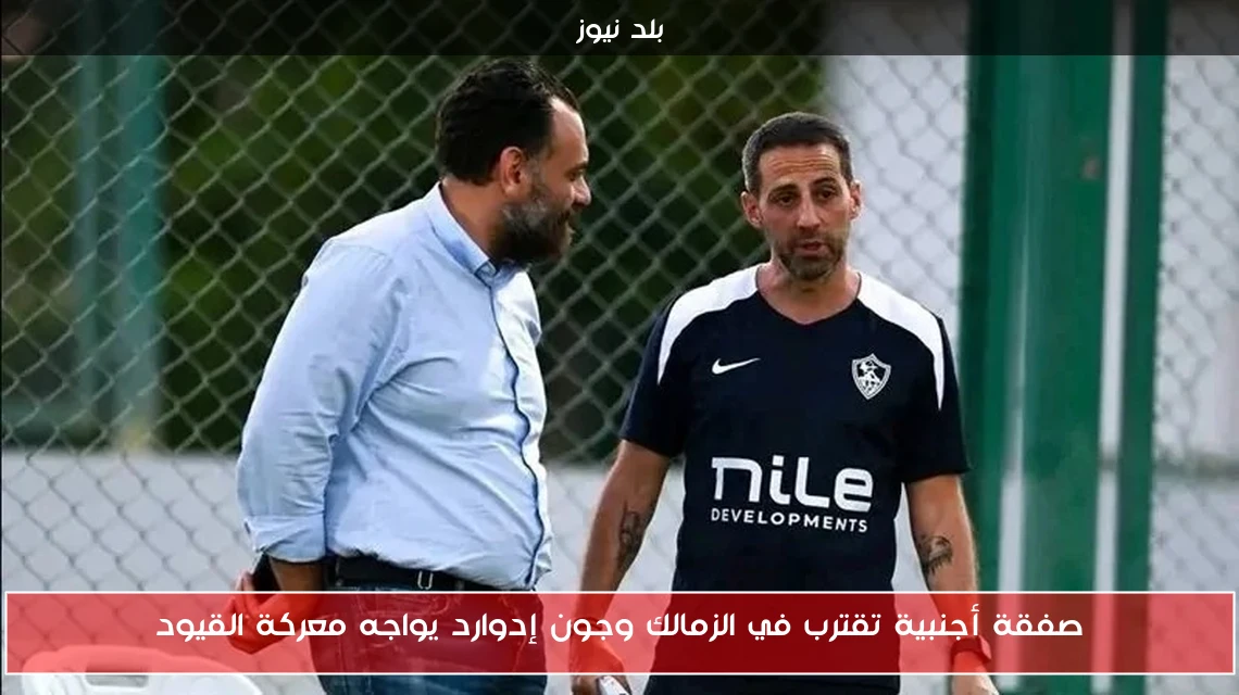 صفقة أجنبية تقترب في الزمالك وجون إدوارد يواجه معركة القيود