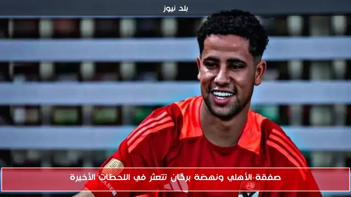 صفقة الأهلي ونهضة بركان تتعثر في اللحظات الأخيرة