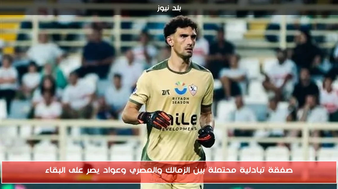 صفقة تبادلية محتملة بين الزمالك والمصري وعواد يصر على البقاء