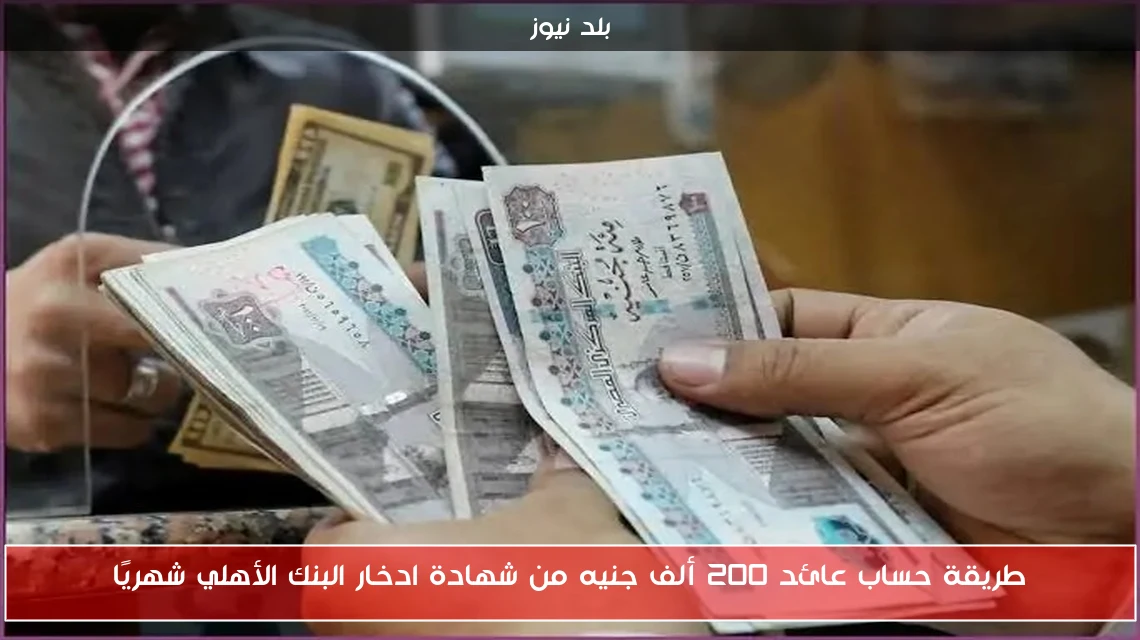 طريقة حساب عائد 200 ألف جنيه من شهادة ادخار البنك الأهلي شهريًا