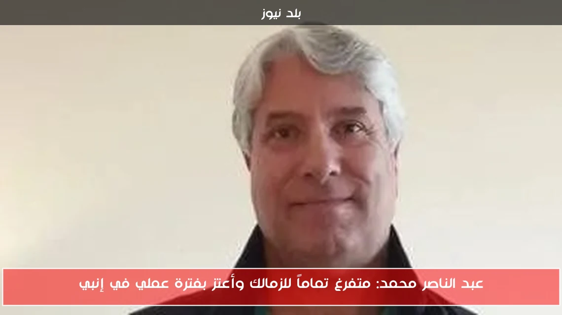 عبد الناصر محمد: متفرغ تماماً للزمالك وأعتز بفترة عملي في إنبي