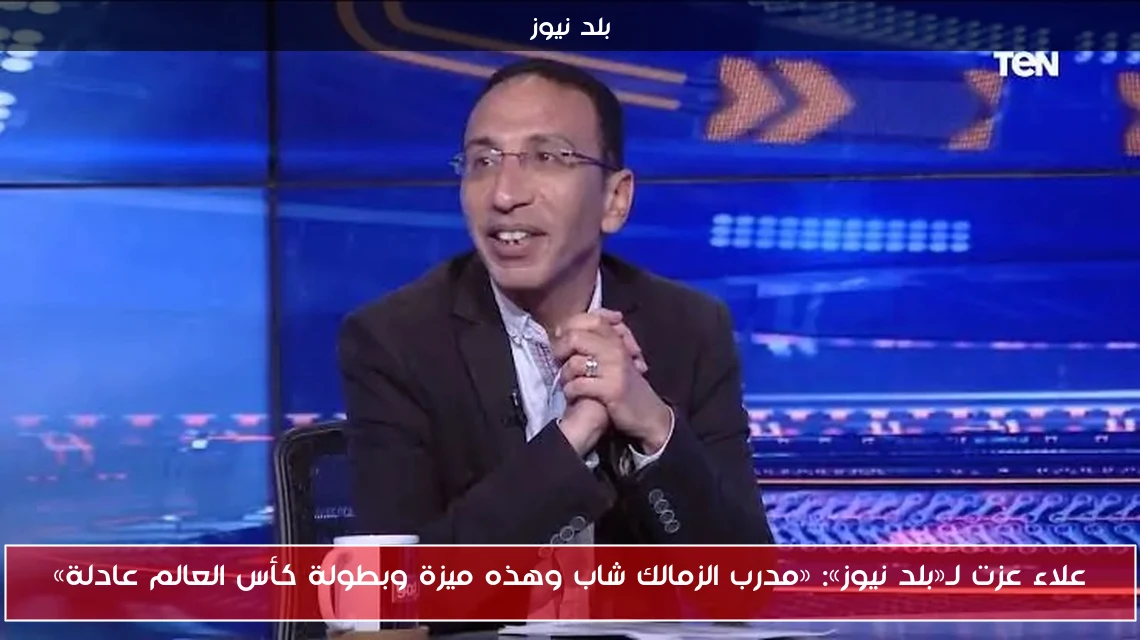 علاء عزت لـ«بلد نيوز»: «مدرب الزمالك شاب وهذه ميزة وبطولة كأس العالم عادلة»
