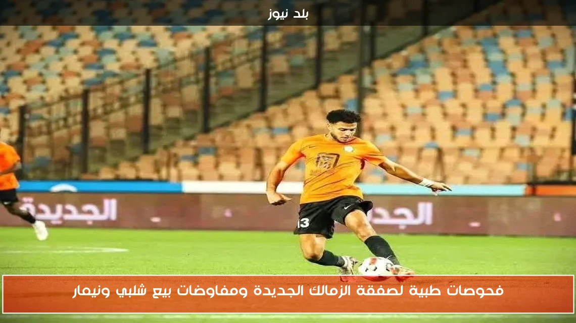 فحوصات طبية لصفقة الزمالك الجديدة ومفاوضات بيع شلبي ونيمار