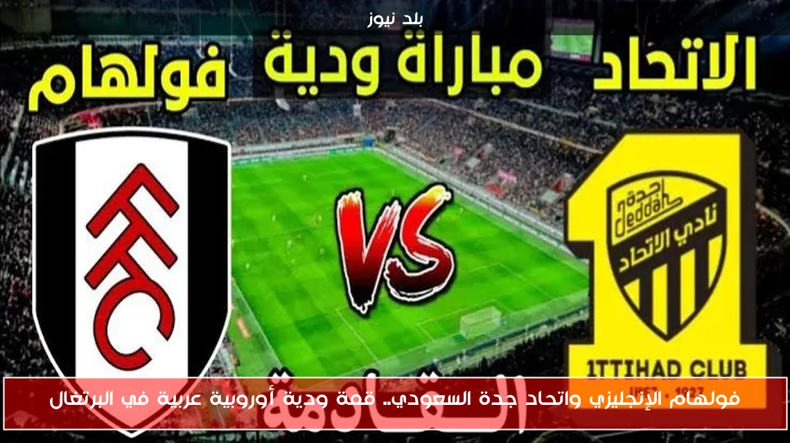 فولهام الإنجليزي واتحاد جدة السعودي.. قمة ودية أوروبية عربية في البرتغال