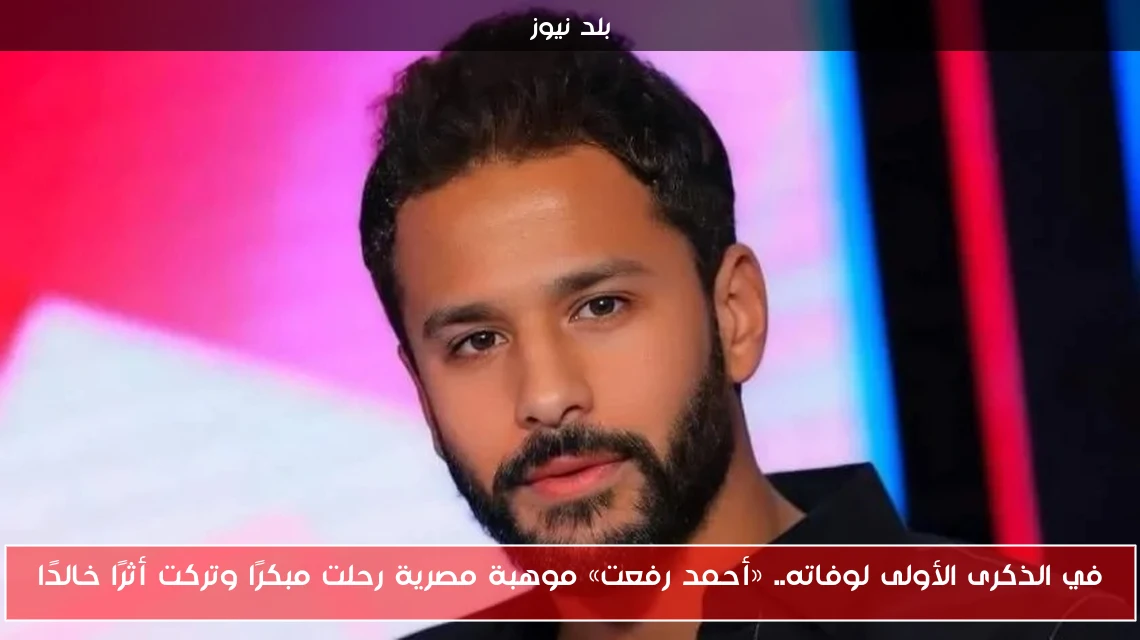 في الذكرى الأولى لوفاته.. «أحمد رفعت» موهبة مصرية رحلت مبكرًا وتركت أثرًا خالدًا