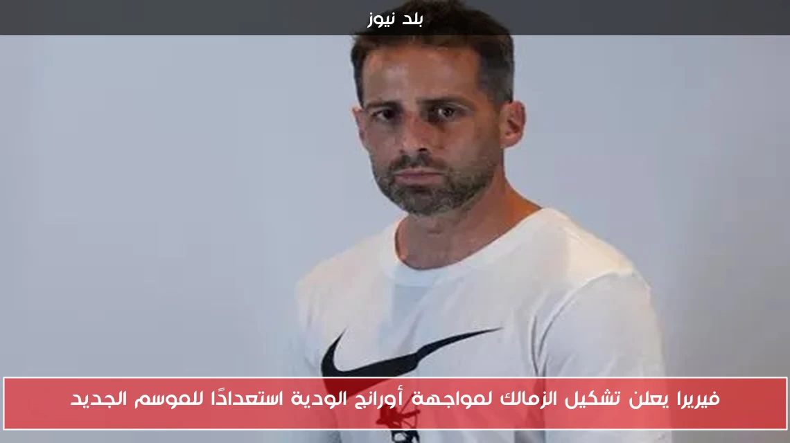 فيريرا يعلن تشكيل الزمالك لمواجهة أورانج الودية استعدادًا للموسم الجديد