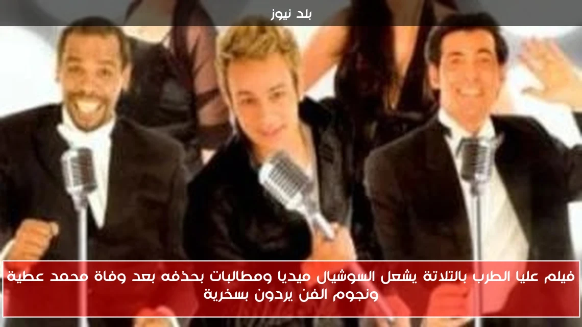 فيلم عليا الطرب بالتلاتة يشعل السوشيال ميديا ومطالبات بحذفه بعد وفاة محمد عطية ونجوم الفن يردون بسخرية