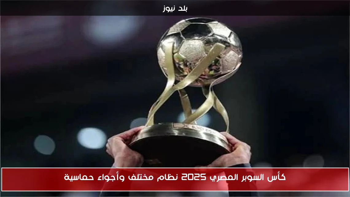 كأس السوبر المصري 2025 نظام مختلف وأجواء حماسية
