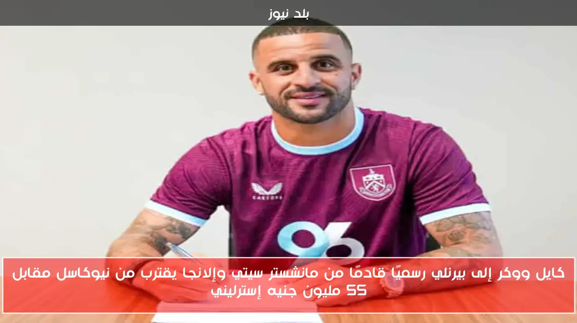 كايل ووكر إلى بيرنلي رسميًا قادمًا من مانشستر سيتي وإلانجا يقترب من نيوكاسل مقابل 55 مليون جنيه إسترليني