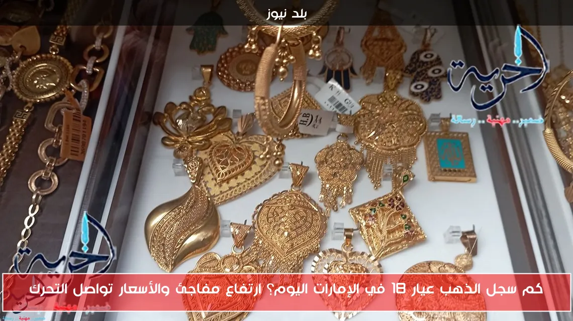 كم سجل الذهب عيار 18 في الإمارات اليوم؟ ارتفاع مفاجئ والأسعار تواصل التحرك