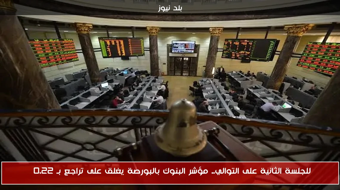 للجلسة الثانية على التوالي.. مؤشر البنوك بالبورصة يغلق على تراجع بـ 0.22%