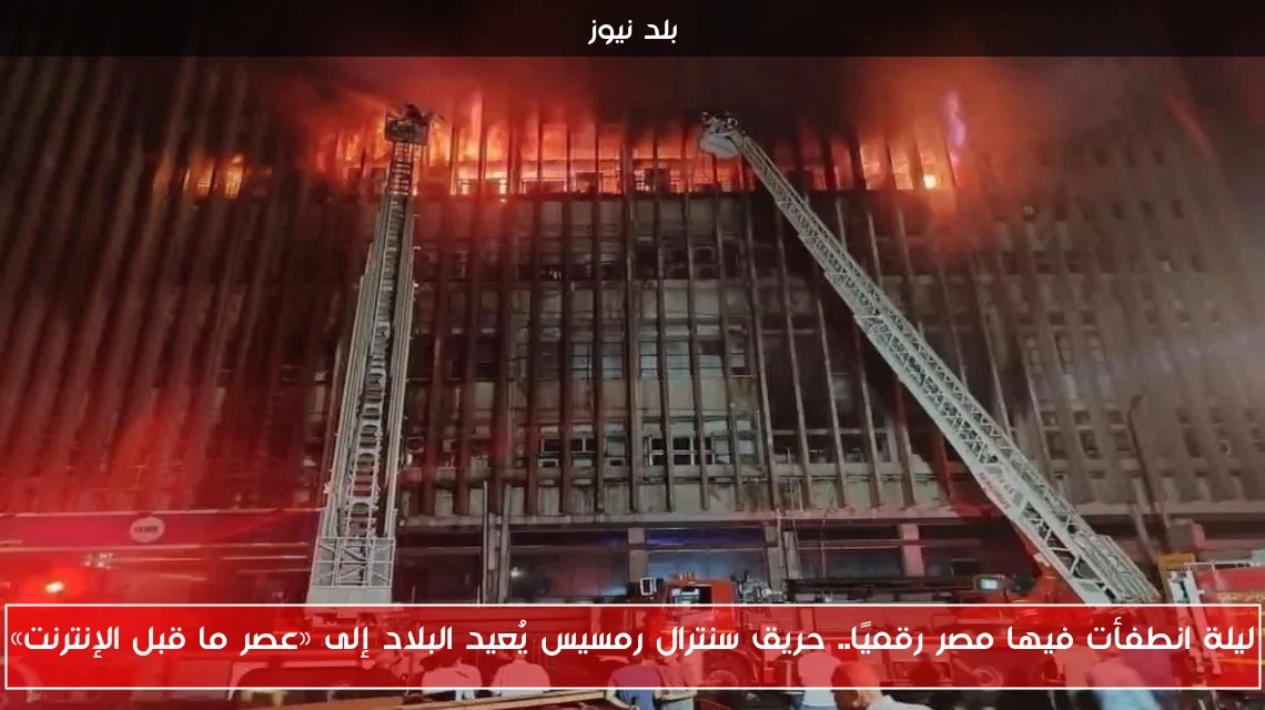 ليلة انطفأت فيها مصر رقميًا.. حريق سنترال رمسيس يُعيد البلاد إلى «عصر ما قبل الإنترنت»