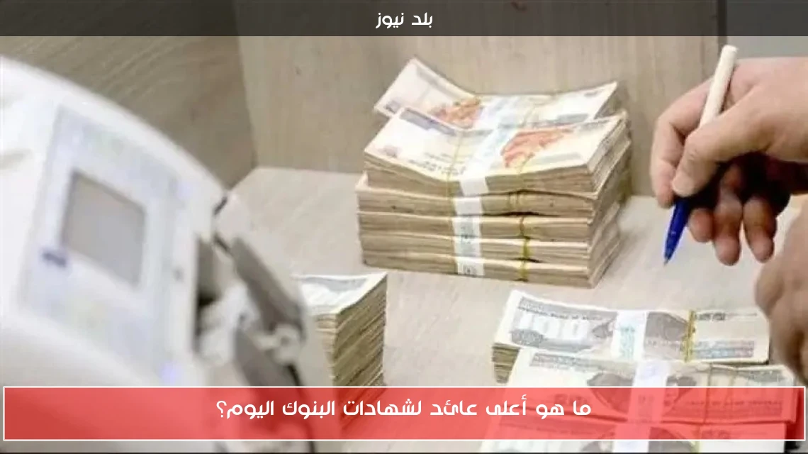 ما هو أعلى عائد لشهادات البنوك اليوم؟