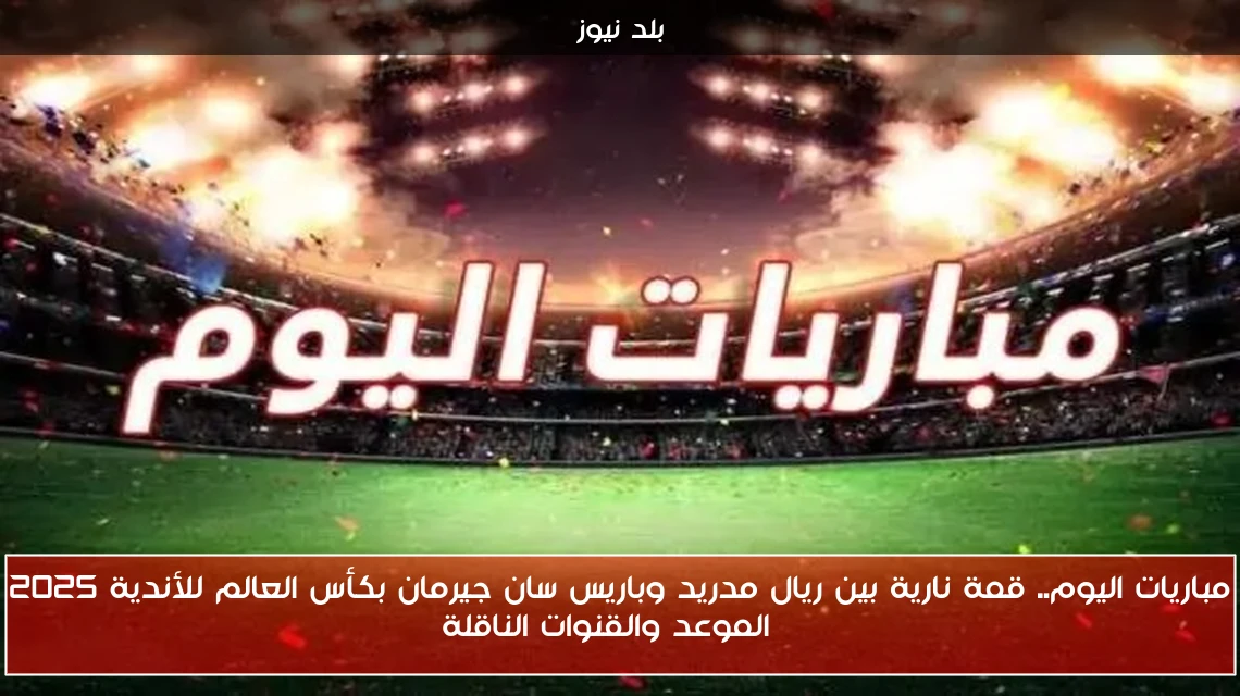 مباريات اليوم.. قمة نارية بين ريال مدريد وباريس سان جيرمان بكأس العالم للأندية 2025 | الموعد والقنوات الناقلة