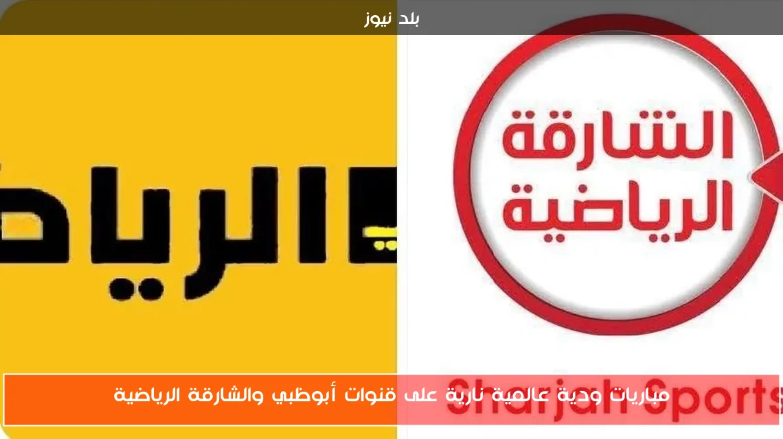 مباريات ودية عالمية نارية على قنوات أبوظبي والشارقة الرياضية