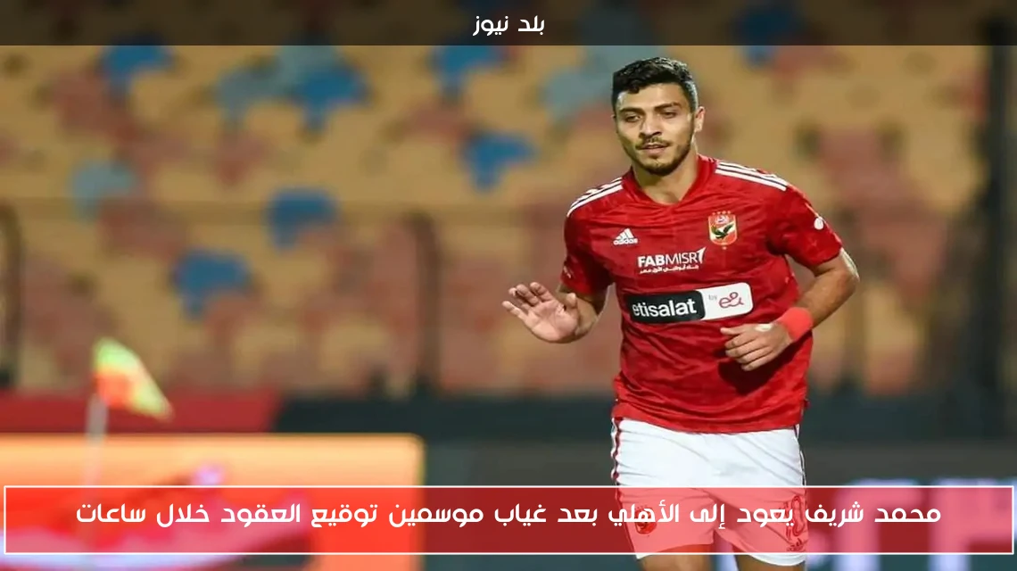 محمد شريف يعود إلى الأهلي بعد غياب موسمين توقيع العقود خلال ساعات