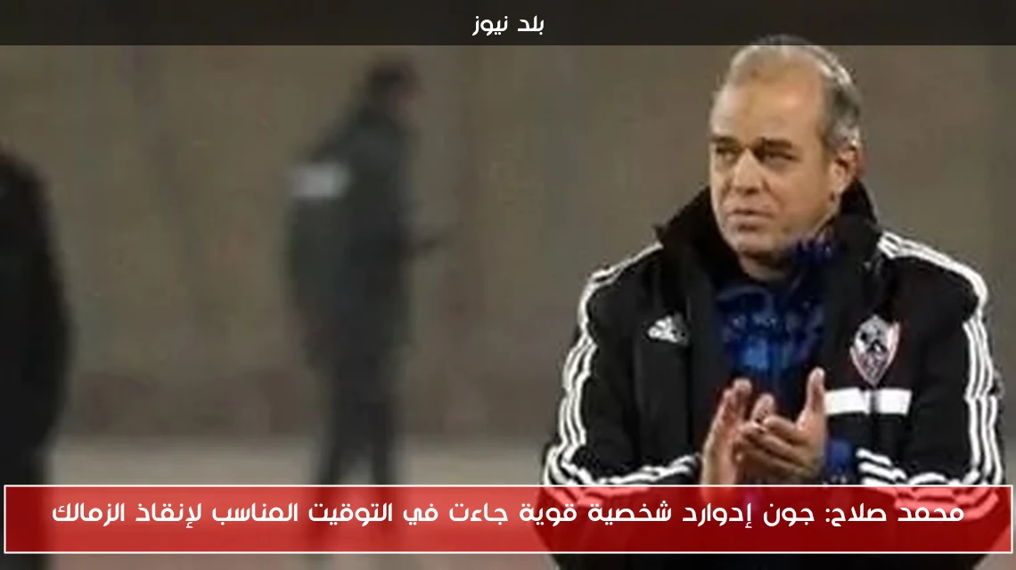 محمد صلاح: جون إدوارد شخصية قوية جاءت في التوقيت المناسب لإنقاذ الزمالك