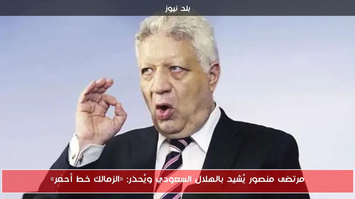 مرتضى منصور يُشيد بالهلال السعودي ويُحذر: «الزمالك خط أحمر»