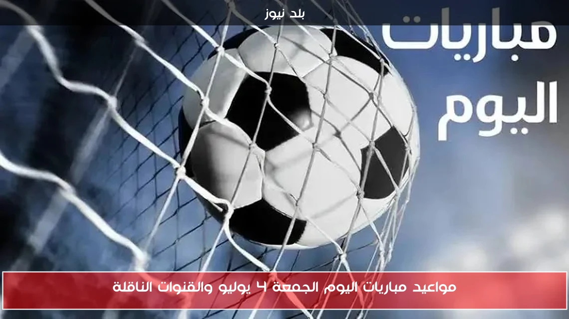 مواعيد مباريات اليوم الجمعة 4 يوليو والقنوات الناقلة
