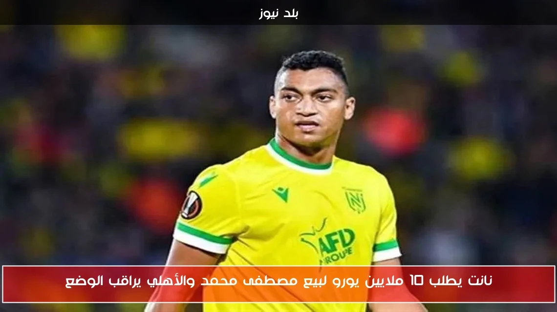 نانت يطلب 10 ملايين يورو لبيع مصطفى محمد والأهلي يراقب الوضع