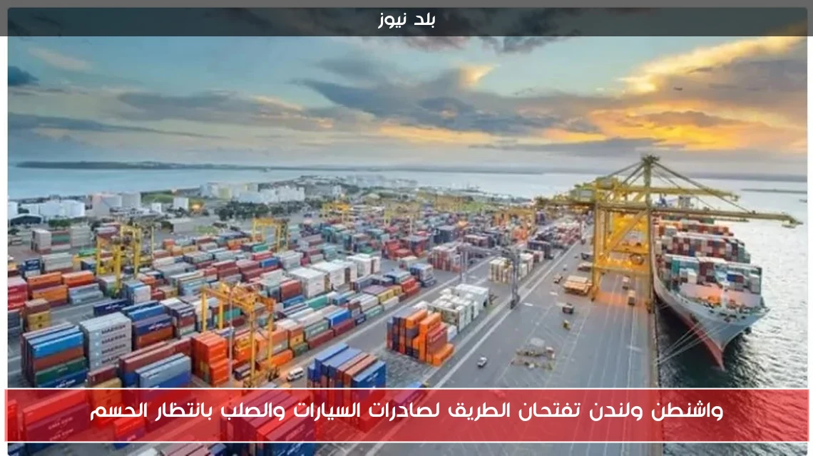 واشنطن ولندن تفتحان الطريق لصادرات السيارات والصلب بانتظار الحسم