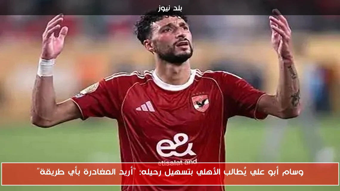 وسام أبو علي يُطالب الأهلي بتسهيل رحيله: “أريد المغادرة بأي طريقة”