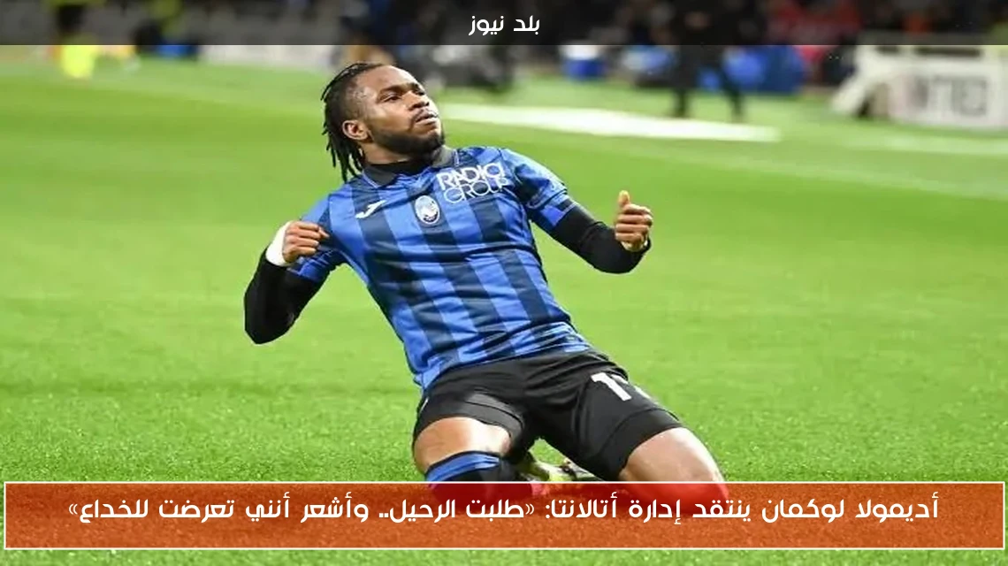 أديمولا لوكمان ينتقد إدارة أتالانتا: «طلبت الرحيل.. وأشعر أنني تعرضت للخداع»