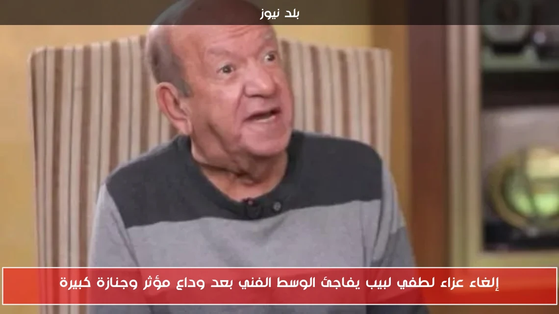 إلغاء عزاء لطفي لبيب يفاجئ الوسط الفني بعد وداع مؤثر وجنازة كبيرة