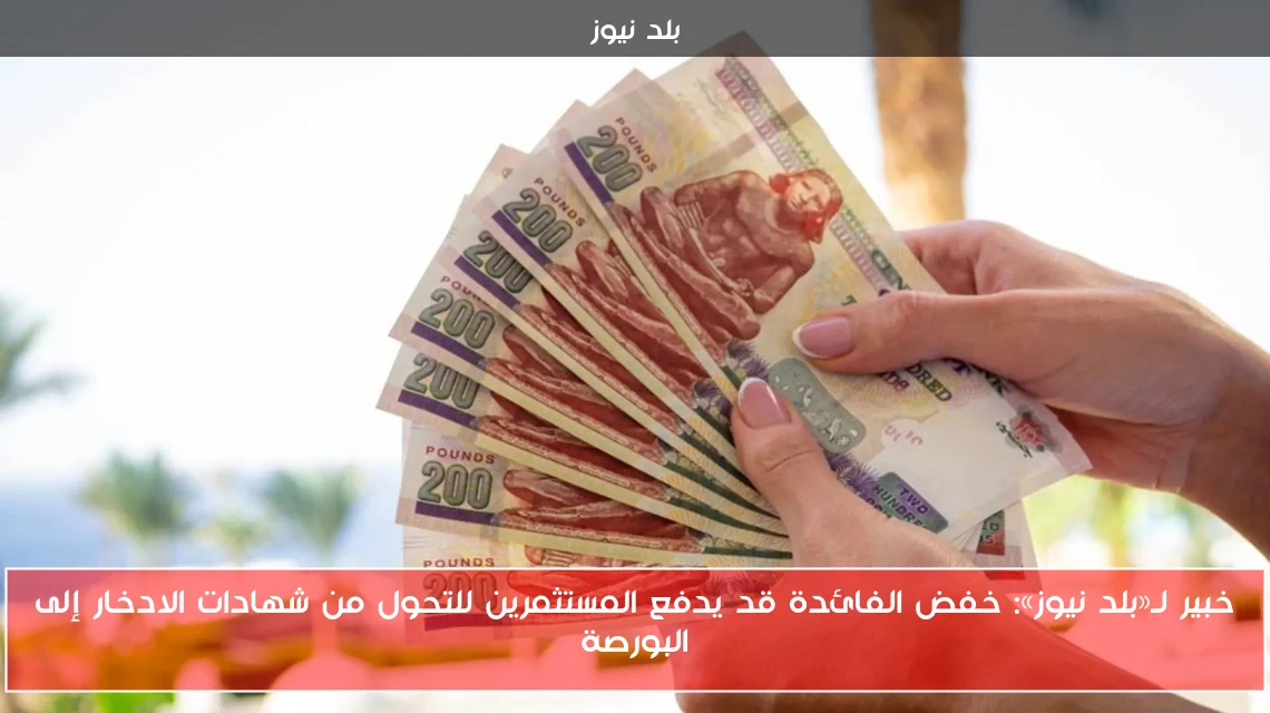 خبير لـ«بلد نيوز»: خفض الفائدة قد يدفع المستثمرين للتحول من شهادات الادخار إلى البورصة