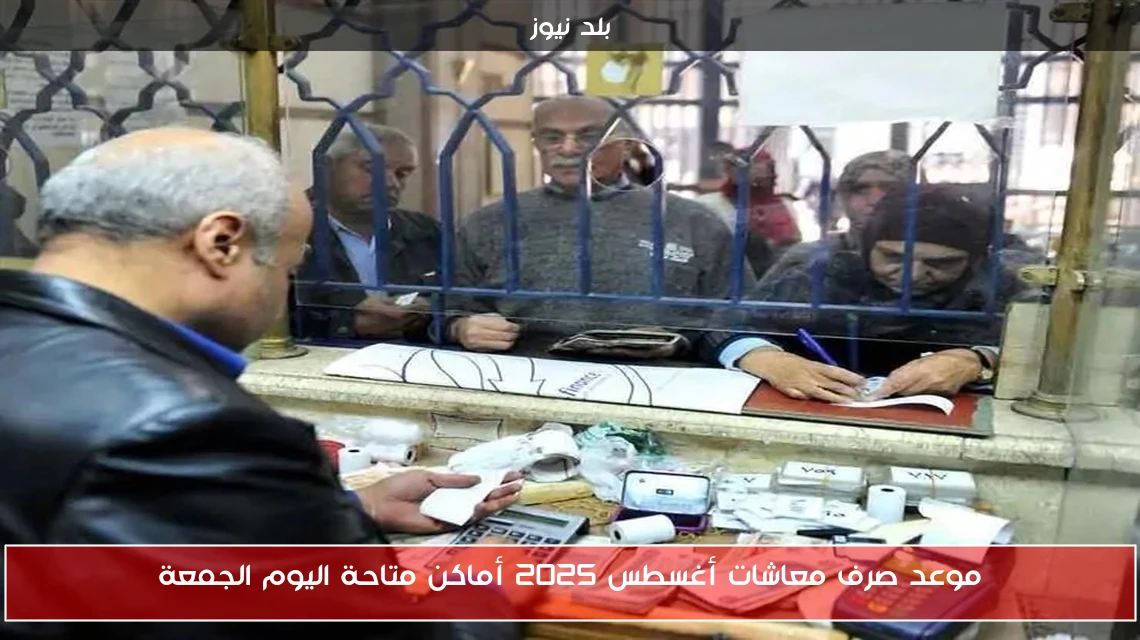 موعد صرف معاشات أغسطس 2025 أماكن متاحة اليوم الجمعة